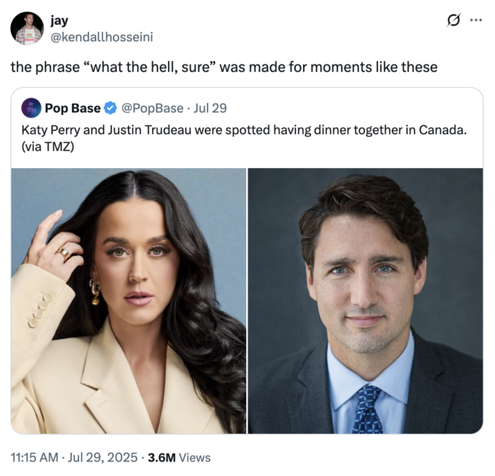 the phrase “what the hell, sure” was made for moments like these A "quote-tweet":https://knowyourmeme.com/memes/quote-retweets-qrts joking about former "Canadian":https://knowyourmeme.com/memes/cultures/canada Prime Minister "Justin Trudeau":https://knowyourmeme.com/memes/people/justin-trudeau and American pop singer "Katy Perry":https://knowyourmeme.com/memes/people/katy-perry having dinner in late July 2025.