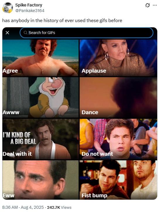 Spike Factory @Pankake3164 has anybody in the history of ever used these gifs before Q Search for GIFS Agree Awww I'M KIND OF A BIG DEAL Applause Dance Deal with it Do not want Eww 8:36 AM - Aug 4, 2025.242.7K Views Fist bump 0