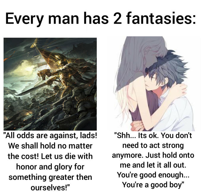 Every man has 2 fantasies: "All odds are against, lads! We shall hold no matter "Shh... Its ok. You don