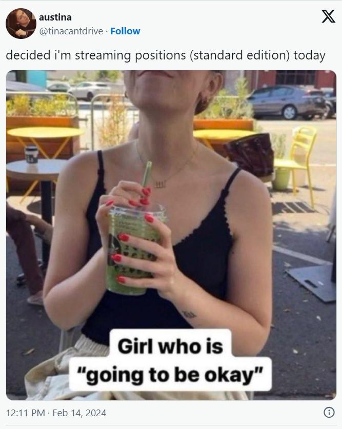 austina @tinacantdrive. Follow decided i'm streaming positions (standard edition) today Girl who is "going to be okay" X 12:11 PM Feb 14, 2024 Ⓡ