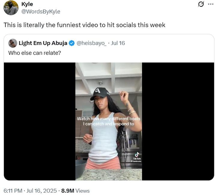 Kyle @WordsByKyle This is literally the funniest video to hit socials this week Light Em Up Abuja Who else can relate? @heisbayo Jul 16 Watch how many different beats I can catch and respond to . 6:11 PM ⚫ Jul 16, 2025 8.9M Views Tik Tok iambrete ...