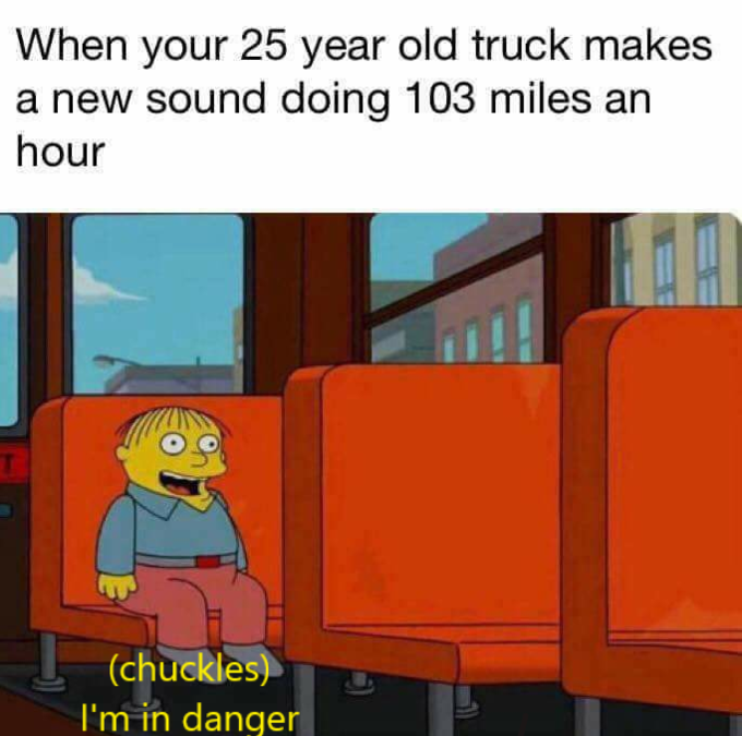 When your 25 year old truck makes a new sound doing 103 miles an hour (chuckles) I